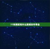 77年属蛇和什么属相合作事业，找合伙人，77年属蛇的与什么属相的人合作