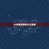 93年属鸡男配什么属相，九三年属鸡的男性婚配啥