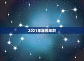 2021年属相年龄(虚岁)对照表，2021年虚岁年龄对照表