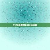 1976年龙的2022年运程，今年 属龙1976年农历7月26日的运程