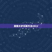 属猴太岁化解方法2022 2022年属猴太岁的最佳解决方法