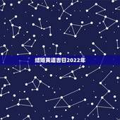结婚黄道吉日2022年，属93年属鸡的男孩和92年属猴的女孩2022年