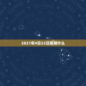2021年4日22日属相什么，2021年生肖是什么年？