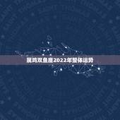 属鸡双鱼座2022年整体运势，2022年星座运势完整版