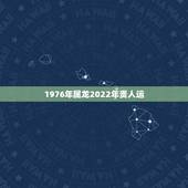 1976年属龙2022年贵人运，属龙人2023年运势运程