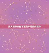 男人愿意亲你下面是不是真的爱你，一个男人愿意亲你哪里 是不是证明他真的