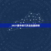 2021属牛的几月出生最好的，牛年几月出生最好命2021年