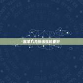 属羊几月份出生的更好，属虎几月份出生的更好