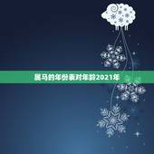 属马的年份表对年龄2021年，属马的年份及年龄对照？