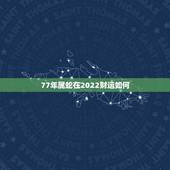 77年属蛇在2022财运如何，生肖蛇最倒霉的年龄