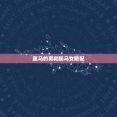 属马的男和属马女婚配，男人属马的和什么属相最配、女性属马的属相婚配表