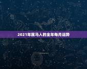 2021年属马人的全年每月运势，2021年属马人的全年运势？