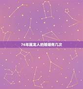 76年属龙人的婚姻有几次，属龙人2022 年有喜事吗