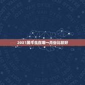 2021属牛生在哪一月份比较好，牛年几月出生最好命2021年