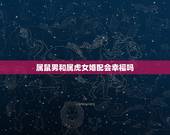 属鼠男和属虎女婚配会幸福吗，属鼠女与属虎男结婚会幸福吗？