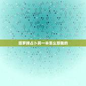 塔罗牌占卜另一半怎么想我的，塔罗牌魔法六芒星占卜法 想知道我跟他以后还