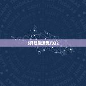 5月双鱼运势2022，我想知道双鱼座五月的运势，谁能告诉我