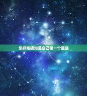 怎样准确知道自己哪一个星座，怎样看自己是属于哪个星座的？