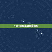 1991年属羊男最佳婚配，1991年属羊最佳婚配