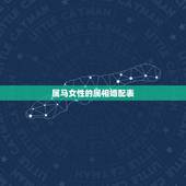 属马女性的属相婚配表，属马的和什么属相最配 属马的属相婚配表？