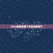 2022属相虎哪个月生的有福气，2022年属虎的是什么命