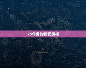 75年兔的婚配属相，属兔的属相婚配大全75年属兔的属相婚配