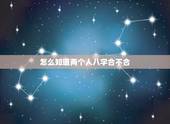 怎么知道两个人八字合不合，怎么样看两个人八字合不合