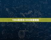 1994年鸡与1995年猪婚配，属猪的和属鸡的相配吗？