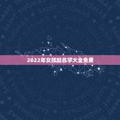 2022年女孩起名字大全免费，2022年女宝宝名字大全