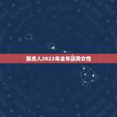 属虎人2022年全年运势女性，属虎的人2021年运势及每月运程怎么样化