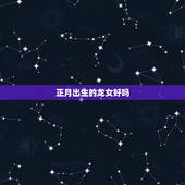 正月出生的龙女好吗，属龙最命苦的时辰