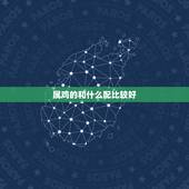 属鸡的和什么配比较好，鸡和鼠相配婚姻如何