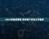 2022年属虎两喜 虎年哪个月生儿子最多