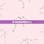 属马的最佳婚配是什么，属马的属相婚配表，属马和什么属相最配