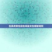 生肖虎男生和生肖鼠女生婚配如何，男属鼠女属虎婚配如何