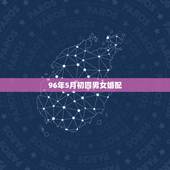 96年5月初四男女婚配，96年的男女都属鼠，配吗？