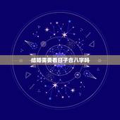 结婚需要看日子合八字吗，选结婚吉日必须要两人详细的生辰八字吗？