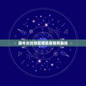 属牛女孩婚配哪些属相男最佳，属牛的女孩配什么属相的男生好？