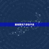 查询男女八字合不合，怎么看男女双方的八字合不合？