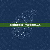 怎样才能挽回一个离婚的女人心，怎么才能挽回一个想离婚的女人
