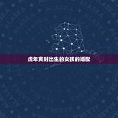 虎年寅时出生的女孩的婚配，属虎的女人和什么属相最配