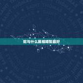蛇与什么属相婚配最好，属相蛇跟什么属相相配
