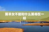 属羊女不能和什么属相在一起，属羊女和什么属相在一起能化解一切不好的运势