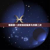 相亲第一次吃饭后隔多久约第二次，第一次约女生之后隔多久第二次约会最好！