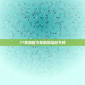 77年的蛇今年的财运好不好，今年属蛇的财运怎么样77年的在2023年全