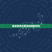 属虎男龙女属虎的婚配好吗，男属龙和女属虎相配吗