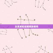 女龙男蛇结婚能到老吗，生肖龙男和生肖蛇女