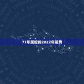 77年属蛇的2022年运势，77年出生的人2022年运势