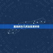 属龙的女几月出生更好命，属虎的几月出生更好命