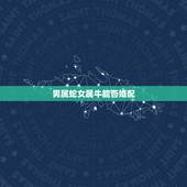 男属蛇女属牛能否婚配，属相牛和蛇能在一起合适吗？